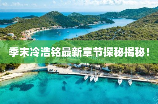 季末冷浩铭最新章节探秘揭秘！