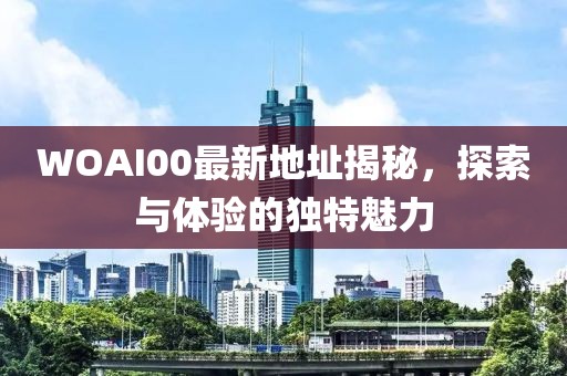 WOAI00最新地址揭秘，探索与体验的独特魅力