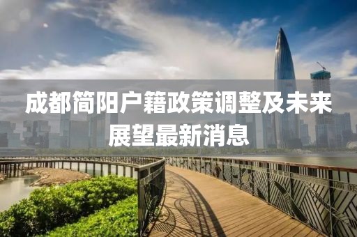 成都简阳户籍政策调整及未来展望最新消息