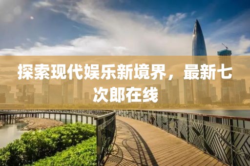 探索现代娱乐新境界，最新七次郎在线