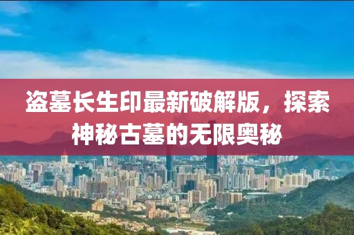 盗墓长生印最新破解版，探索神秘古墓的无限奥秘