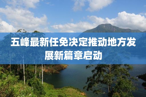五峰最新任免决定推动地方发展新篇章启动