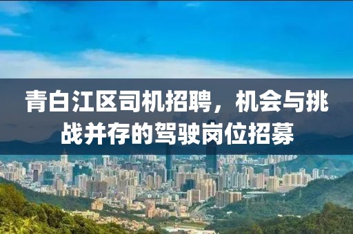 青白江区司机招聘，机会与挑战并存的驾驶岗位招募