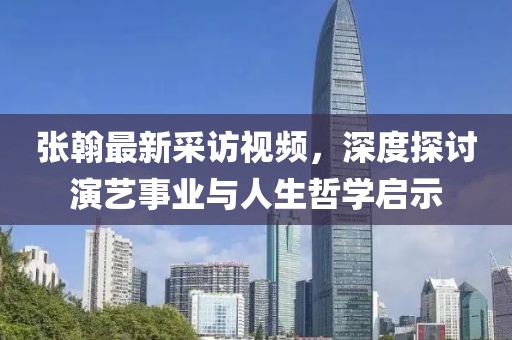 张翰最新采访视频，深度探讨演艺事业与人生哲学启示