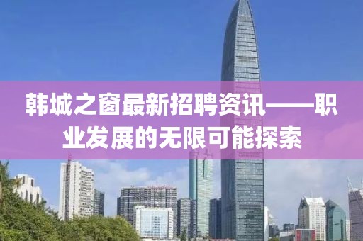 韩城之窗最新招聘资讯——职业发展的无限可能探索