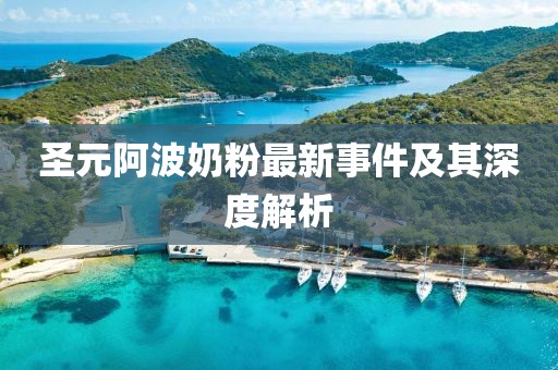 圣元阿波奶粉最新事件及其深度解析