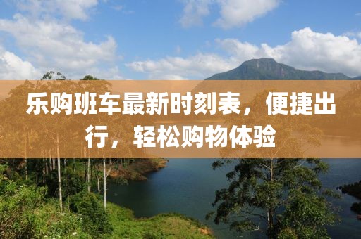 乐购班车最新时刻表，便捷出行，轻松购物体验