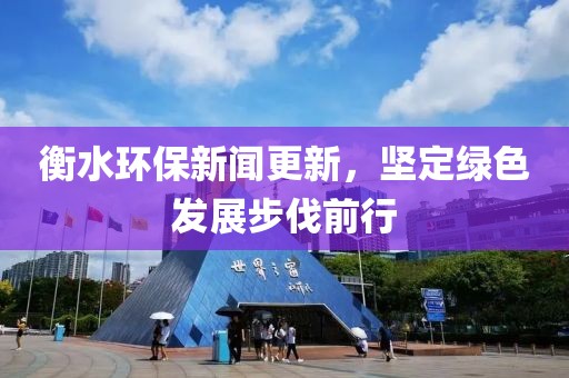 衡水环保新闻更新，坚定绿色发展步伐前行