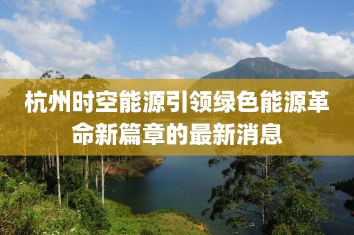 杭州时空能源引领绿色能源革命新篇章的最新消息