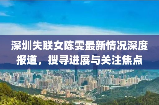深圳失联女陈雯最新情况深度报道，搜寻进展与关注焦点