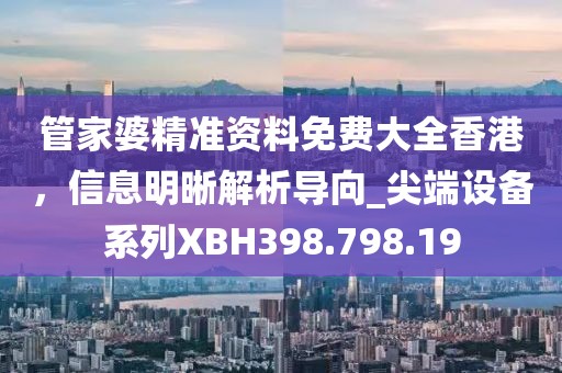 管家婆精准资料免费大全香港，信息明晰解析导向_尖端设备系列XBH398.798.19