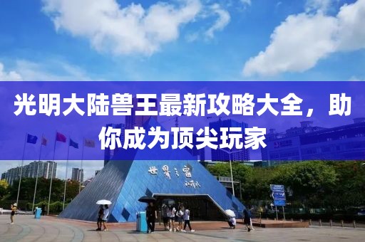 光明大陆兽王最新攻略大全，助你成为顶尖玩家