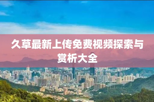 久草最新上传免费视频探索与赏析大全