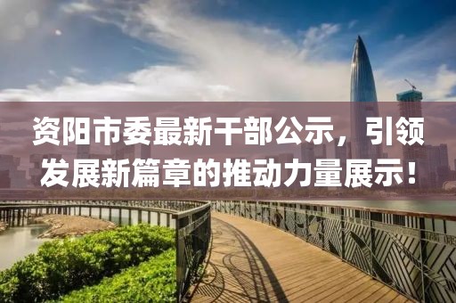 资阳市委最新干部公示，引领发展新篇章的推动力量展示！