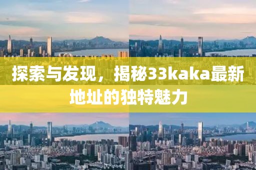 探索与发现，揭秘33kaka最新地址的独特魅力