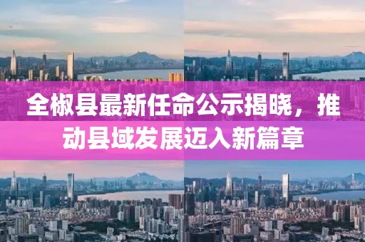 全椒县最新任命公示揭晓，推动县域发展迈入新篇章