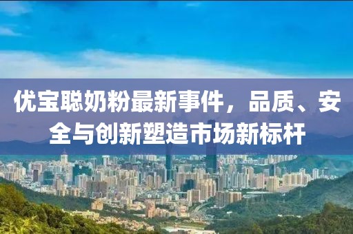 优宝聪奶粉最新事件，品质、安全与创新塑造市场新标杆
