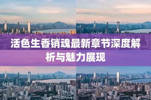 活色生香销魂最新章节深度解析与魅力展现