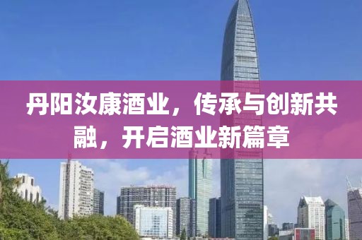 丹阳汝康酒业，传承与创新共融，开启酒业新篇章