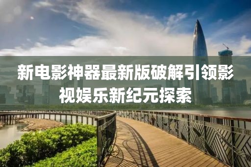 新电影神器最新版破解引领影视娱乐新纪元探索