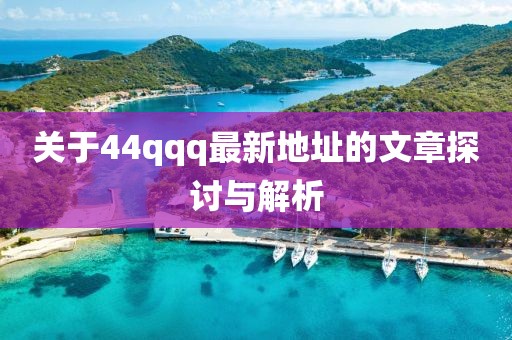 关于44qqq最新地址的文章探讨与解析