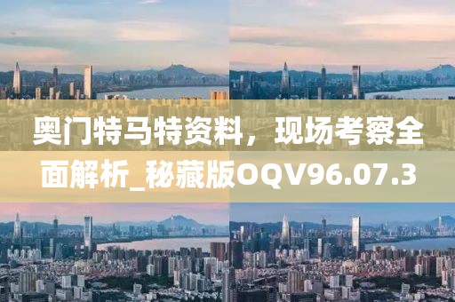 奥门特马特资料，现场考察全面解析_秘藏版OQV96.07.3