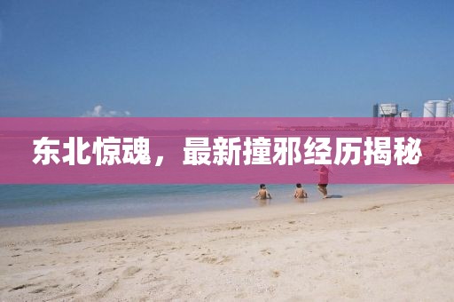 东北惊魂，最新撞邪经历揭秘