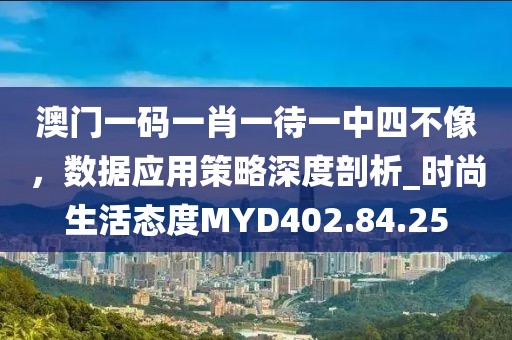 澳门一码一肖一待一中四不像，数据应用策略深度剖析_时尚生活态度MYD402.84.25