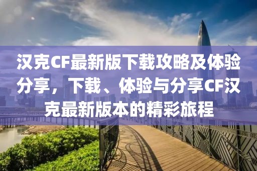 汉克CF最新版下载攻略及体验分享，下载、体验与分享CF汉克最新版本的精彩旅程