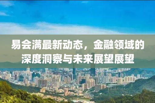 易会满最新动态，金融领域的深度洞察与未来展望展望