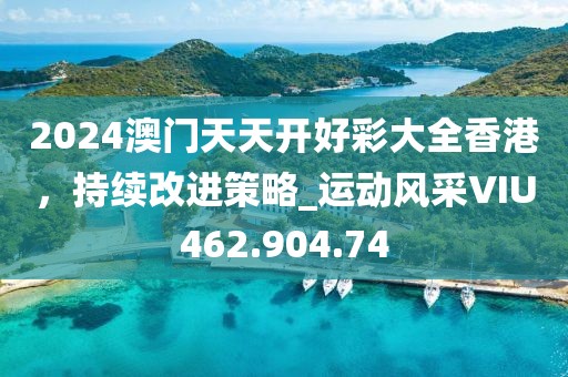 2024澳门天天开好彩大全香港，持续改进策略_运动风采VIU462.904.74