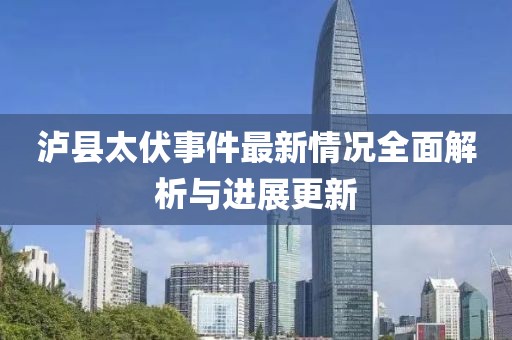 泸县太伏事件最新情况全面解析与进展更新