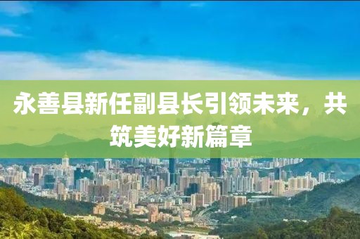 永善县新任副县长引领未来，共筑美好新篇章