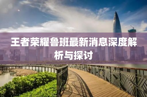 王者荣耀鲁班最新消息深度解析与探讨