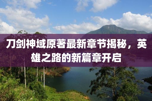 刀剑神域原著最新章节揭秘，英雄之路的新篇章开启