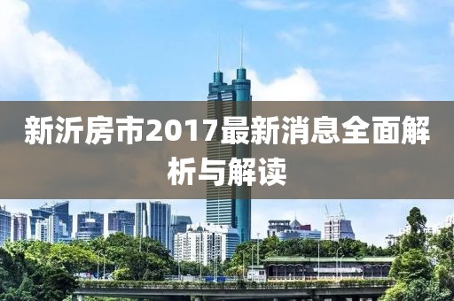 新沂房市2017最新消息全面解析与解读