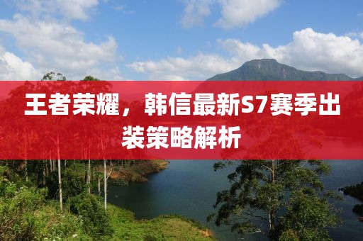 王者荣耀，韩信最新S7赛季出装策略解析