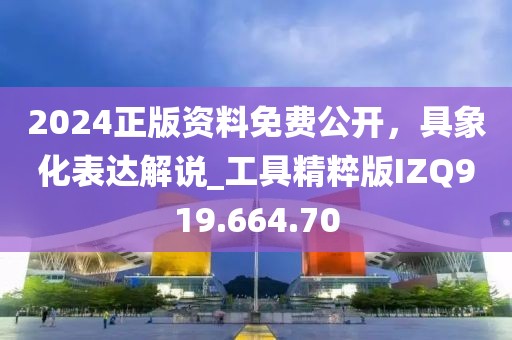 2024正版资料免费公开，具象化表达解说_工具精粹版IZQ919.664.70