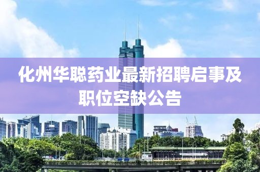 化州华聪药业最新招聘启事及职位空缺公告