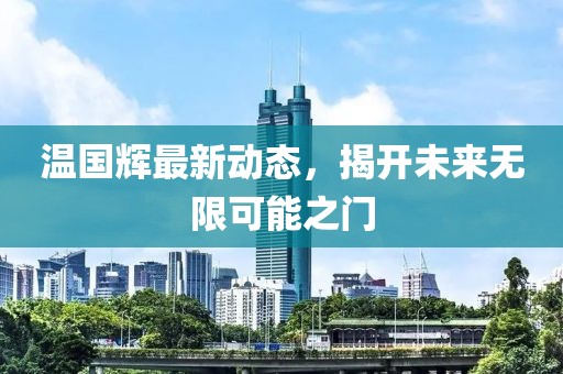温国辉最新动态，揭开未来无限可能之门