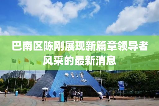 巴南区陈刚展现新篇章领导者风采的最新消息