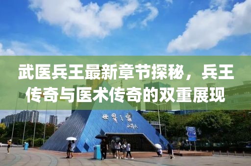 武医兵王最新章节探秘，兵王传奇与医术传奇的双重展现