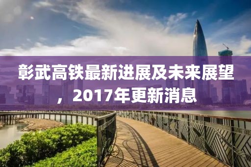 彰武高铁最新进展及未来展望，2017年更新消息