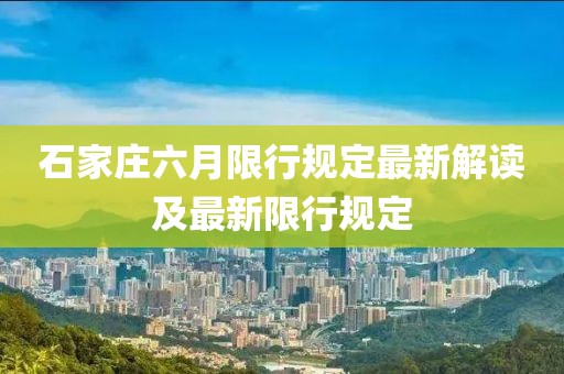 石家庄六月限行规定最新解读及最新限行规定