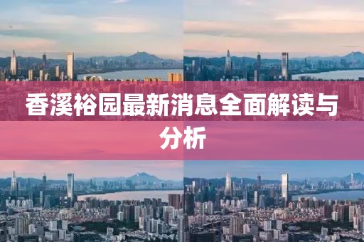 香溪裕园最新消息全面解读与分析