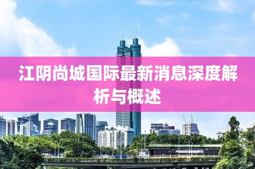 江阴尚城国际最新消息深度解析与概述