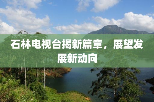 石林电视台揭新篇章，展望发展新动向
