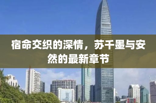 宿命交织的深情，苏千墨与安然的最新章节