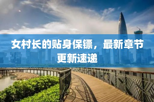 女村长的贴身保镖，最新章节更新速递