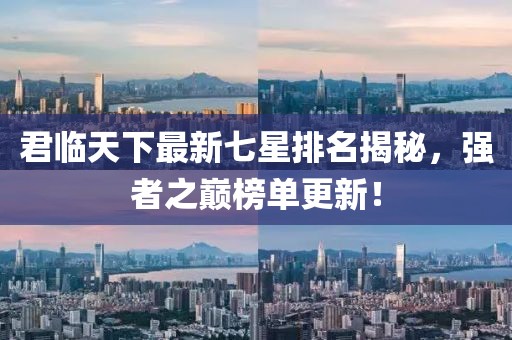 君临天下最新七星排名揭秘，强者之巅榜单更新！
